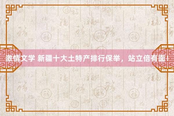 激情文学 新疆十大土特产排行保举，站立倍有面！