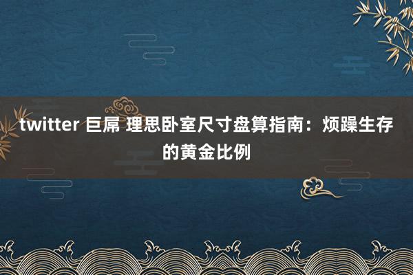twitter 巨屌 理思卧室尺寸盘算指南：烦躁生存的黄金比例