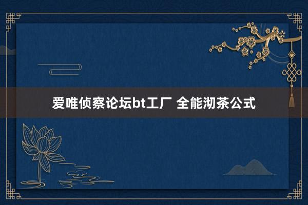 爱唯侦察论坛bt工厂 全能沏茶公式