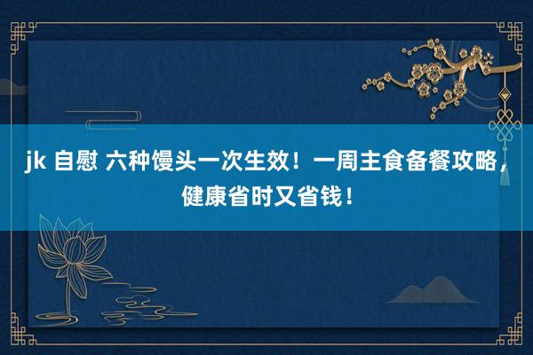 jk 自慰 六种馒头一次生效！一周主食备餐攻略，健康省时又省钱！