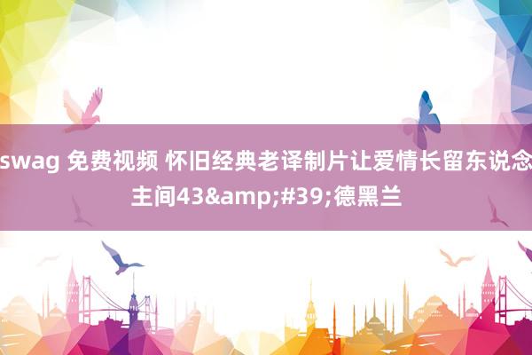 swag 免费视频 怀旧经典老译制片让爱情长留东说念主间43&#39;德黑兰