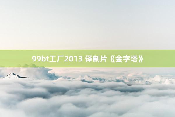 99bt工厂2013 译制片《金字塔》