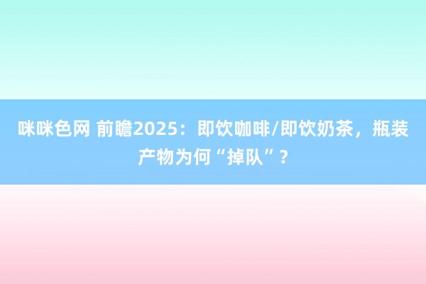 咪咪色网 前瞻2025：即饮咖啡/即饮奶茶，瓶装产物为何“掉队”？