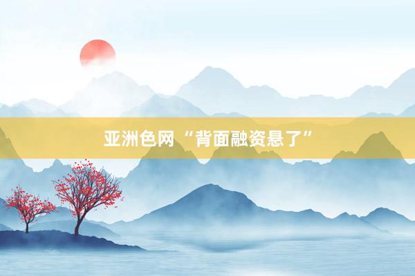 亚洲色网 “背面融资悬了”