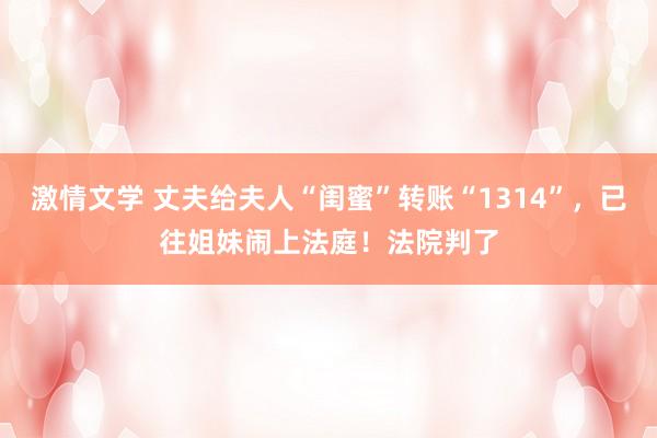 激情文学 丈夫给夫人“闺蜜”转账“1314”，已往姐妹闹上法庭！法院判了